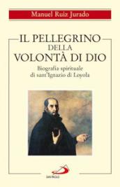 Il pellegrino della volontà di Dio. Biografia spirituale di sant Ignazio di Loyola