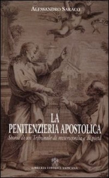 La penitenzieria apostolica. Storia di un tribunale di misericordia e pietà - Alessandro Saraco