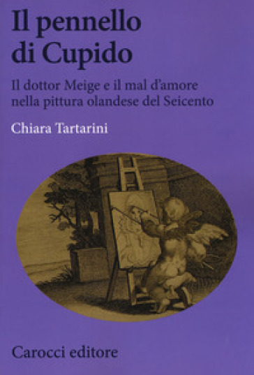 Il pennello di Cupido. Il dottor Meige e il mal d'amore nella pittura olandese del Seicento - Chiara Tartarini