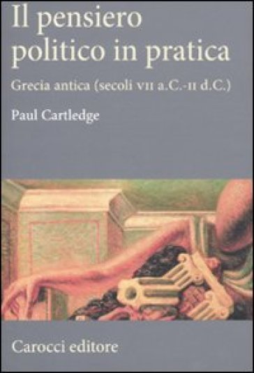 Il pensiero politico in pratica. Grecia antica (secoli VII a.C.-II d.C.) - Paul Cartledge