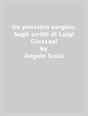 Un pensiero sorgivo. Sugli scritti di Luigi Giussani - Angelo Scola