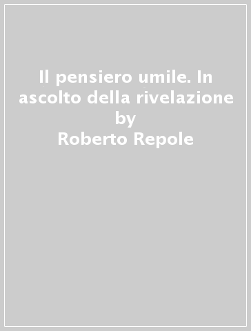 Il pensiero umile. In ascolto della rivelazione - Roberto Repole