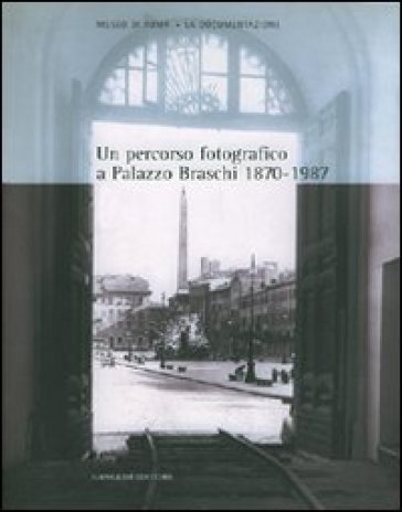 Un percorso fotografico a palazzo Braschi (1870-1987). Catalogo della mostra - Anita Margiotta - Maria Grazia Massafra