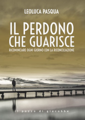 Il perdono che guarisce. Ricominciare ogni giorno con la riconciliazione