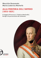 Alla periferia dell Impero (1813-1821). Il viaggio di Francesco I, Federico Manfredini, Rovigo e la persecuzione dei Carbonari. Nuova ediz.