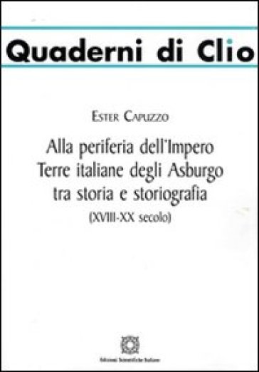 Alla periferia dell'impero. Terre italiane degli Asburgo tra storia e storiografia - Ester Capuzzo