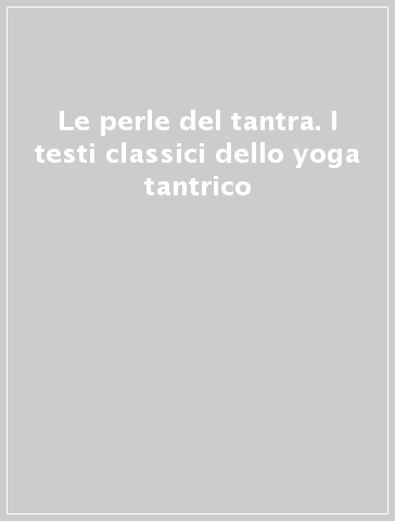 Le perle del tantra. I testi classici dello yoga tantrico