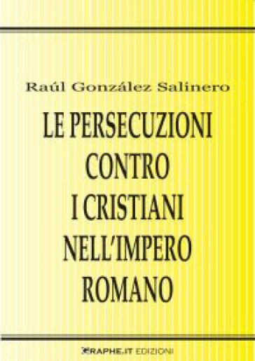 Le persecuzioni contro i cristiani nell'impero romano. Approccio critico - Raul Gonzalez Salinero