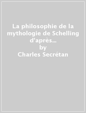 La philosophie de la mythologie de Schelling d'après Charles Secrétan (Munich, 1835-1836) et Henri-Frédéric Amiel (Berlin, 1845-1846) - Charles Secrétan - Henri-Frédéric Amiel