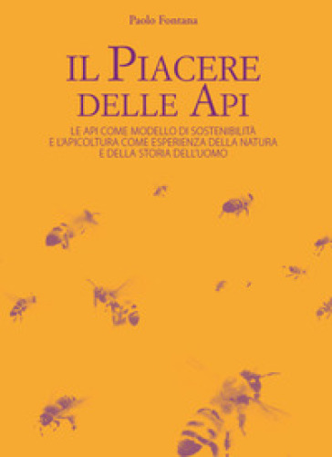 Il piacere delle api. Le api come modello di sostenibilità e l'apicoltura come esperienza della natura e della storia dell'uomo - Paolo Fontana