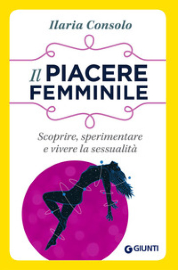 Il piacere femminile. Scoprire, sperimentare e vivere la sessualità - Ilaria Consolo