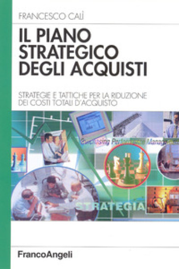 Il piano strategico degli acquisti. Strategie e tattiche per la riduzione dei costi totali d'acquisto - Francesco Calì