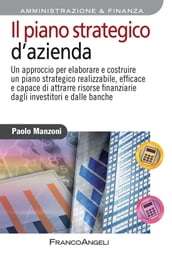 Il piano strategico d azienda. Un approccio per elaborare e costruire un piano strategico realizzabile, efficace e capace di attrarre risorse finanziarie dagli investitori e dalle banche