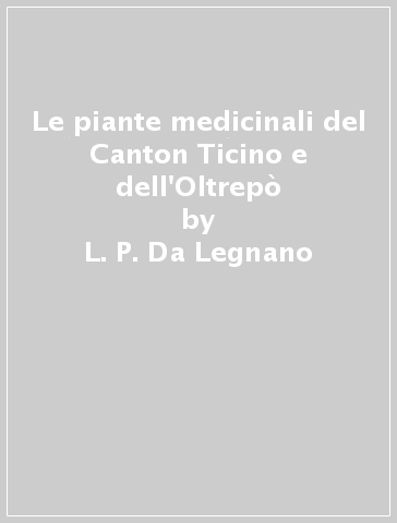 Le piante medicinali del Canton Ticino e dell'Oltrepò - L. P. Da Legnano