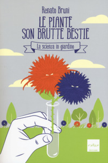 Le piante son brutte bestie. La scienza in giardino - Renato Bruni