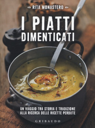 I piatti dimenticati. Un viaggio tra storia e tradizione alla ricerca delle ricette perdute - Rita Monastero