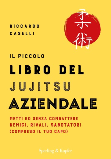 Il piccolo libro del Jujitsu aziendale. Metti ko senza combattere nemici, rivali, sabotatori (compreso il tuo capo) - Riccardo Caselli