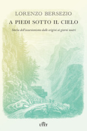 A piedi sotto il cielo. Storia dell escursionismo dalle origini ai giorni nostri