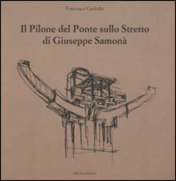 Il pilone del ponte sullo stretto di Giuseppe Samonà. Ediz. illustrata - Francesco Cardullo