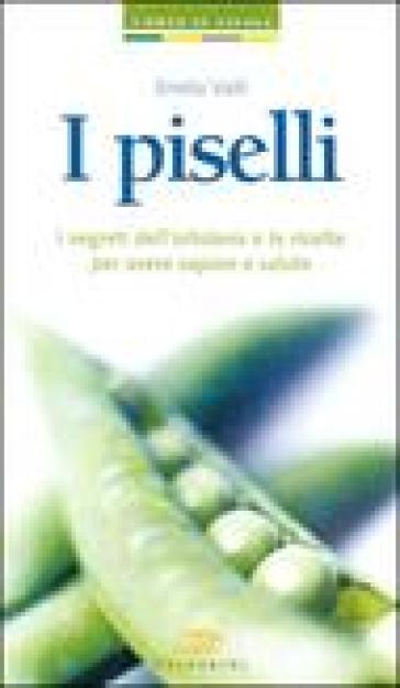 I piselli. I segreti dell'ortolano e le ricette per avere sapore e salute - Emilia Valli