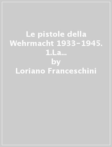 Le pistole della Wehrmacht 1933-1945. 1.La produzione nazionale - Loriano Franceschini