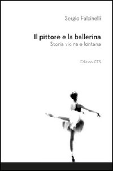 Il pittore e la ballerina. Storia vicina e lontana - Sergio Falcinelli