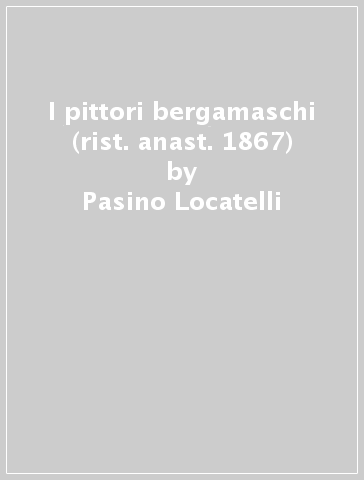 I pittori bergamaschi (rist. anast. 1867) - Pasino Locatelli