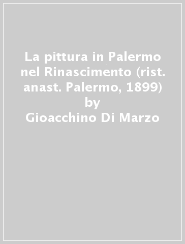 La pittura in Palermo nel Rinascimento (rist. anast. Palermo, 1899) - Gioacchino Di Marzo
