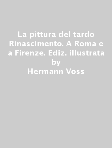 La pittura del tardo Rinascimento. A Roma e a Firenze. Ediz. illustrata - Hermann Voss