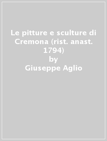 Le pitture e sculture di Cremona (rist. anast. 1794) - Giuseppe Aglio