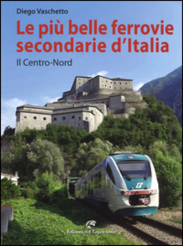 Le più belle ferrovie secondarie d'Italia. Il centro-Nord. Ediz. a colori - Diego Vaschetto