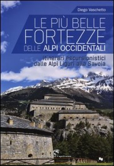 Le più belle fortezze delle Alpi Occidentali. Escursioni dalle Alpi Liguri alla Savoia - Diego Vaschetto