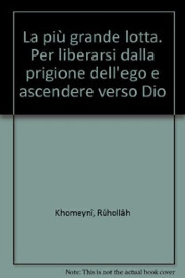 La più grande lotta. Per liberarsi dalla prigione dell'ego e ascendere verso Dio - Ruhollah Khomeyni