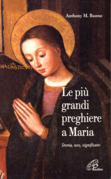 Le più grandi preghiere a Maria. Storia, uso, significato - Antony M. Buono - Anthony M. Buono