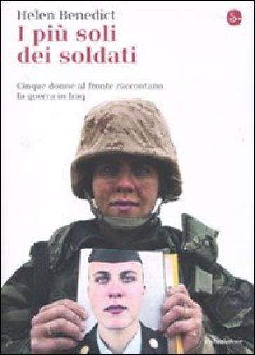 I più soli dei soldati. Cinque donne al fronte raccontano la guerra in Iraq - Helen Benedict