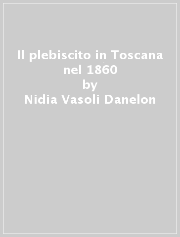 Il plebiscito in Toscana nel 1860 - Nidia Vasoli Danelon