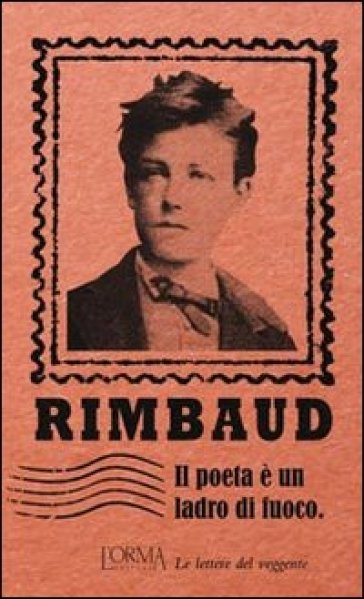 Il poeta è un ladro di fuoco. Le lettere del veggente - Arthur Rimbaud