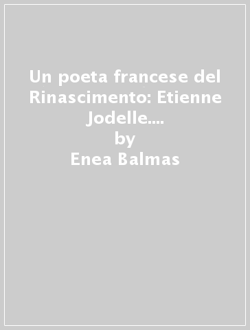 Un poeta francese del Rinascimento: Etienne Jodelle. La sua vita, il suo tempo - Enea Balmas