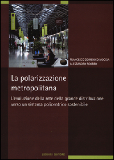 La polarizzazione metropolitana. L'evoluzione della rete nella grande distribuzione verso un sistema policentrico sostenibile - Francesco D. Moccia - Alessandro Sgobbo