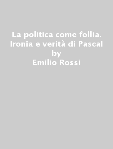 La politica come follia. Ironia e verità di Pascal - Emilio Rossi