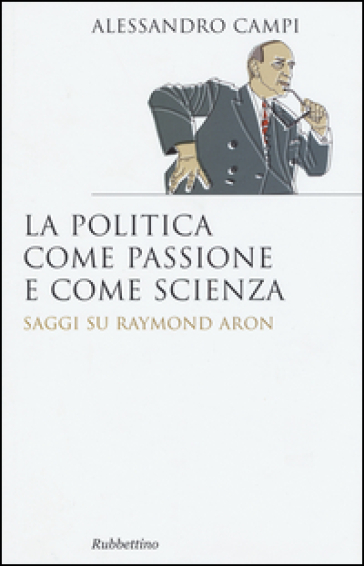 La politica come passione e come scienza. Saggi su Raymond Aron - Alessandro Campi