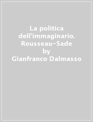 La politica dell'immaginario. Rousseau-Sade - Gianfranco Dalmasso