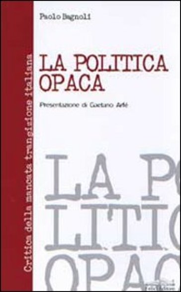 La politica opaca. Critica della mancata transizione italiana - Paolo Bagnoli