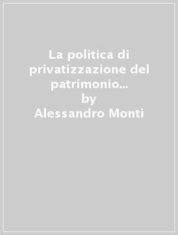 La politica di privatizzazione del patrimonio immobiliare dello Stato - Alessandro Monti - Alberto Paolucci