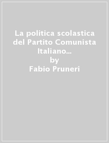 La politica scolastica del Partito Comunista Italiano dalle origini al 1955 - Fabio Pruneri