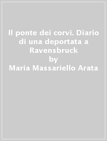 Il ponte dei corvi. Diario di una deportata a Ravensbruck - Maria Massariello Arata