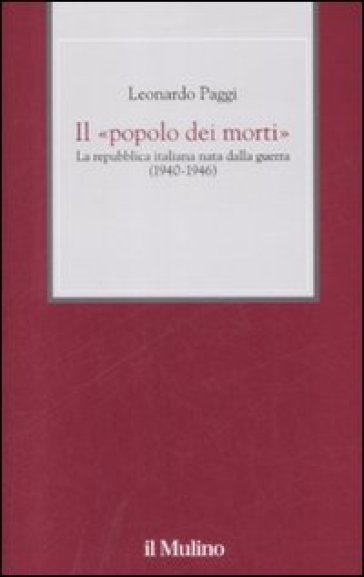 «popolo dei morti». La Repubblica Italiana nata dalla guerra (1940-1946) (Il) - Leonardo Paggi