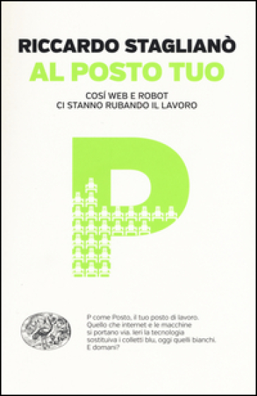 Al posto tuo. Così web e robot ci stanno rubando il lavoro - Riccardo Staglianò