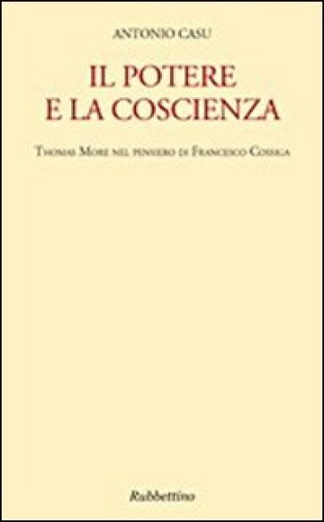 Il potere e la coscienza. Thomas More nel pensiero di Francesco Cossiga - Antonio Casu