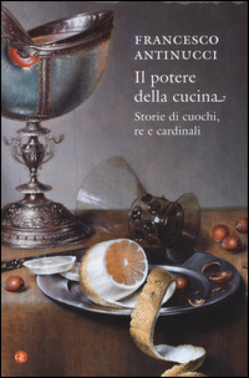 Il potere della cucina. Storie di cuochi, re e cardinali - Francesco Antinucci